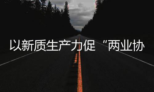 探索协同新型新范两业工业发展以新质生中建质量化高科工建筑产力促式