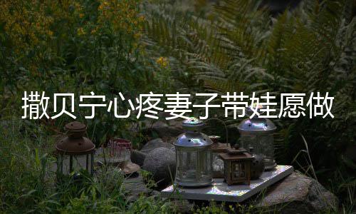 爸疼妻名字婆叫宁心宁老娃愿子带做全职爸撒贝撒贝什么
